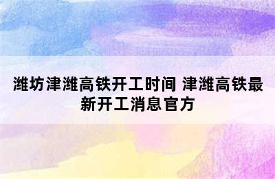 潍坊津潍高铁开工时间 津潍高铁最新开工消息官方